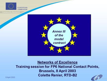 8 April 2003 Annex III of the model contract Networks of Excellence Training session for FP6 National Contact Points, Brussels, 8 April 2003 Colette Renier,