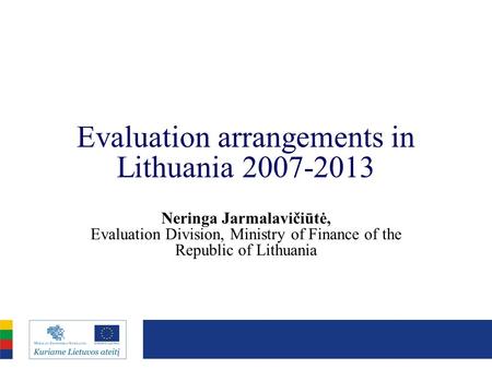 Evaluation arrangements in Lithuania 2007-2013 Neringa Jarmalavičiūtė, Evaluation Division, Ministry of Finance of the Republic of Lithuania.