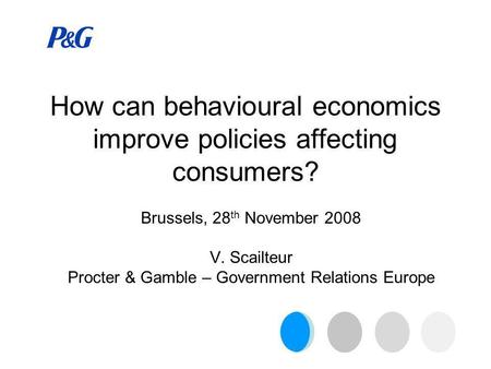 How can behavioural economics improve policies affecting consumers? Brussels, 28 th November 2008 V. Scailteur Procter & Gamble – Government Relations.