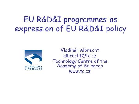 EU R&D&I programmes as expression of EU R&D&I policy Vladimír Albrecht Technology Centre of the Academy of Sciences