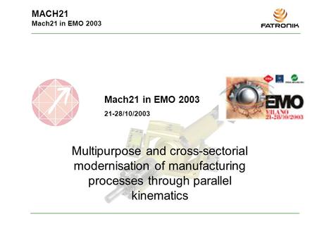 MACH21 Mach21 in EMO 2003 Mach21 in EMO 2003 21-28/10/2003 Multipurpose and cross-sectorial modernisation of manufacturing processes through parallel kinematics.
