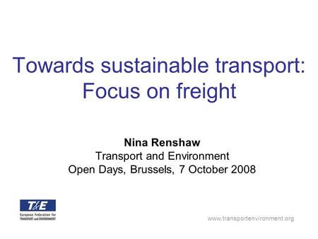 Www.transportenvironment.org Towards sustainable transport: Focus on freight Nina Renshaw Transport and Environment Open Days, Brussels, 7 October 2008.