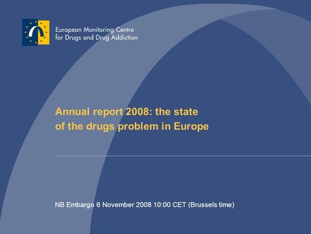 Annual report 2008: the state of the drugs problem in Europe NB Embargo 6 November 2008 10:00 CET (Brussels time)