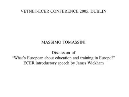 VETNET-ECER CONFERENCE 2005. DUBLIN MASSIMO TOMASSINI Discussion of Whats European about education and training in Europe? ECER introductory speech by.
