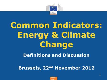 Regional Policy Common Indicators: Energy & Climate Change Definitions and Discussion Brussels, 22 nd November 2012 1.
