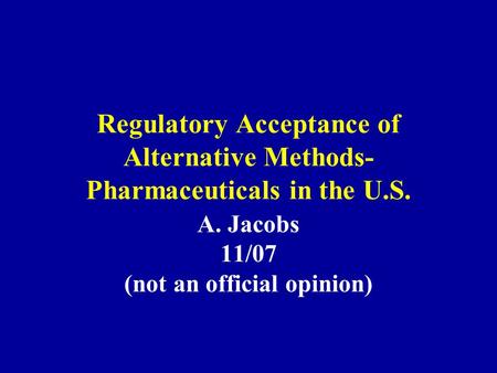 Regulatory Acceptance of Alternative Methods- Pharmaceuticals in the U.S. A. Jacobs 11/07 (not an official opinion)