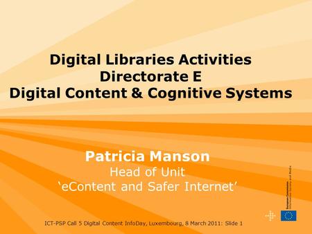 ICT-PSP Call 5 Digital Content InfoDay, Luxembourg, 8 March 2011: Slide 1 Digital Libraries Activities Directorate E Digital Content & Cognitive Systems.