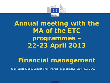 Annual meeting with the MA of the ETC programmes - 22-23 April 2013 Financial management Juan Lopez Lledo, Budget and Financial mangement, Unit REGIO.A.3.