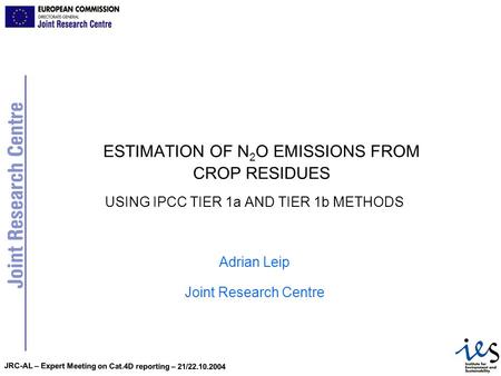JRC-AL – Expert Meeting on Cat.4D reporting – 21/22.10.2004 ESTIMATION OF N 2 O EMISSIONS FROM CROP RESIDUES USING IPCC TIER 1a AND TIER 1b METHODS Adrian.
