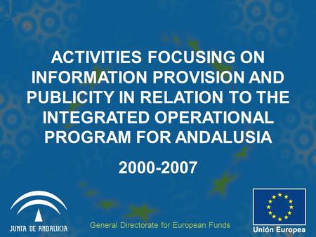 ACTIVITIES FOCUSING ON INFORMATION PROVISION AND PUBLICITY IN RELATION TO THE INTEGRATED OPERATIONAL PROGRAM FOR ANDALUSIA 2000-2007 General Directorate.
