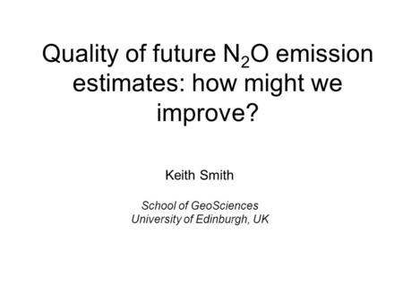 Quality of future N 2 O emission estimates: how might we improve? Keith Smith School of GeoSciences University of Edinburgh, UK.