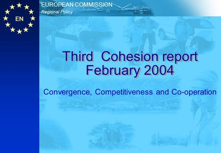 EN Regional Policy EUROPEAN COMMISSION Third Cohesion report February 2004 Convergence, Competitiveness and Co-operation.