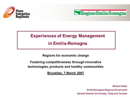 Experiences of Energy Management in Emilia-Romagna Morena Diazzi Emilia-Romagna Regional Government General Director for Industry, Trade and Tourism Regions.