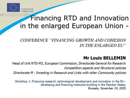 Financing RTD and Innovation in the enlarged European Union - CONFERENCE FINANCING GROWTH AND COHESION IN THE ENLARGED EU Mr Louis BELLEMIN Head of Unit.