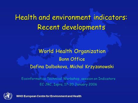 WHO European Centre for Environment and Health Health and environment indicators: Recent developments Ecoinformatics Technical Workshop, session on Indicators.