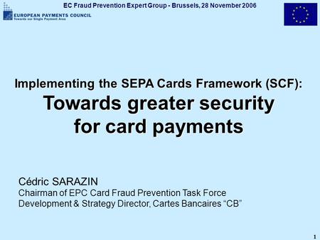 EC Fraud Prevention Expert Group - Brussels, 28 November 2006 1 Implementing the SEPA Cards Framework (SCF): Towards greater security for card payments.