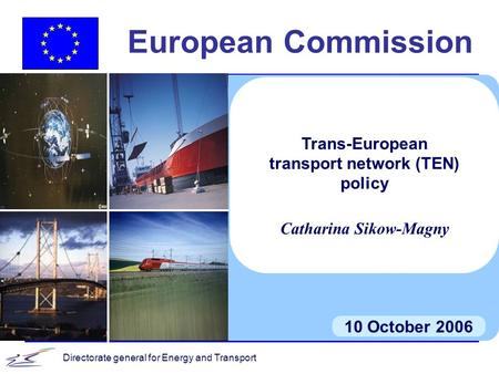 Directorate general for Energy and Transport European Commission 10 October 2006 Trans-European transport network (TEN) policy Catharina Sikow-Magny.