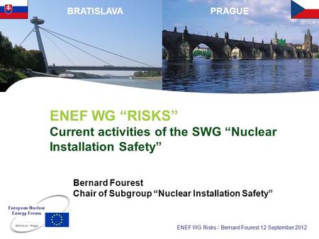 ENEF WG Risks / Bernard Fourest 12 September 2012 PRAGUEBRATISLAVA ENEF WG RISKS Current activities of the SWG Nuclear Installation Safety Bernard Fourest.