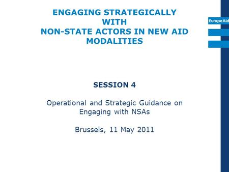 EuropeAid ENGAGING STRATEGICALLY WITH NON-STATE ACTORS IN NEW AID MODALITIES SESSION 4 Operational and Strategic Guidance on Engaging with NSAs Brussels,