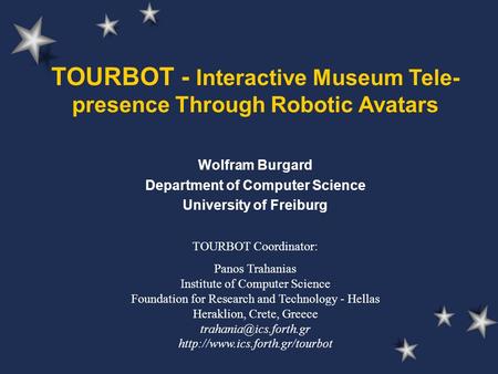 TOURBOT - Interactive Museum Tele- presence Through Robotic Avatars Wolfram Burgard Department of Computer Science University of Freiburg TOURBOT Coordinator: