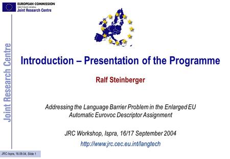 JRC-Ispra, 16.09.04, Slide 1 Introduction – Presentation of the Programme Ralf Steinberger Addressing the Language Barrier Problem in the Enlarged EU Automatic.