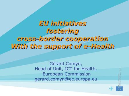 EU initiatives fostering cross-border cooperation With the support of e-Health Gérard Comyn, Head of Unit, ICT for Health, European Commission
