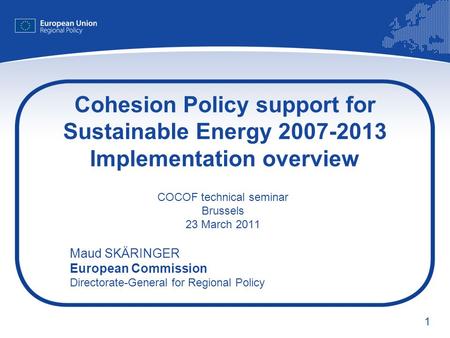 1 Cohesion Policy support for Sustainable Energy 2007-2013 Implementation overview COCOF technical seminar Brussels 23 March 2011 Maud SKÄRINGER European.