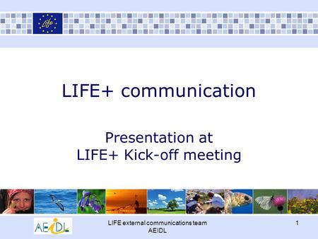 LIFE external communications team AEIDL 1 LIFE+ communication Presentation at LIFE+ Kick-off meeting.