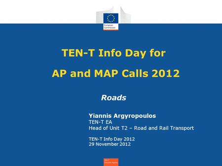 TEN-T Info Day for AP and MAP Calls 2012 Roads Yiannis Argyropoulos TEN-T EA Head of Unit T2 – Road and Rail Transport TEN-T Info Day 2012 29 November.
