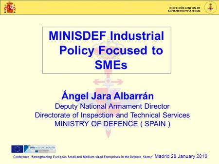 DIRECCIÓN GENERAL DE ARMAMENTO Y MATERIAL MINISDEF Industrial Policy Focused to SMEs Conference Strengthening European Small and Medium sized Enterprises.