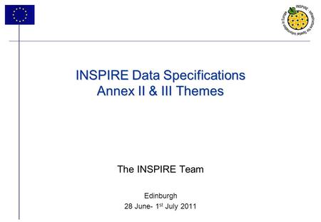 1 INSPIRE Data Specifications Annex II & III Themes The INSPIRE Team Edinburgh 28 June- 1 st July 2011.