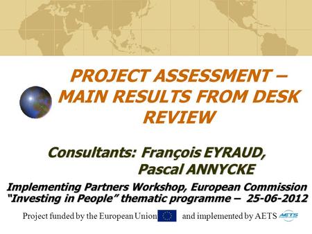 PROJECT ASSESSMENT – MAIN RESULTS FROM DESK REVIEW Implementing Partners Workshop, European Commission Investing in People thematic programme – 25-06-2012.