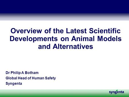 Overview of the Latest Scientific Developments on Animal Models and Alternatives Dr Philip A Botham Global Head of Human Safety Syngenta.