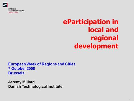 1 eParticipation in local and regional development European Week of Regions and Cities 7 October 2008 Brussels Jeremy Millard Danish Technological Institute.
