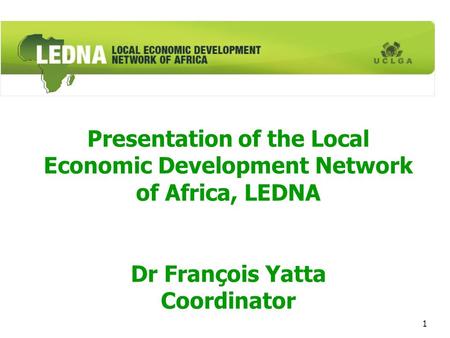 1 Presentation of the Local Economic Development Network of Africa, LEDNA Dr François Yatta Coordinator.