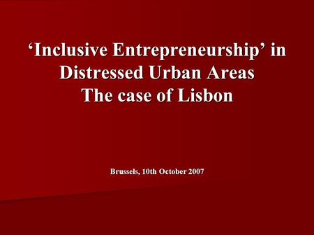 Inclusive Entrepreneurship in Distressed Urban Areas The case of Lisbon Brussels, 10th October 2007.