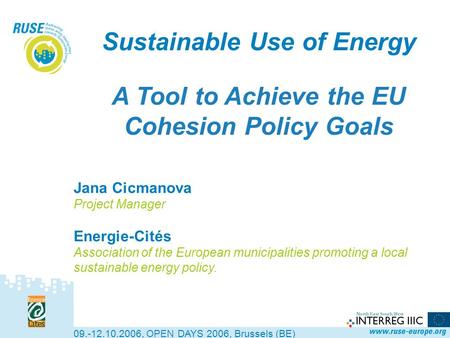 Sustainable Use of Energy A Tool to Achieve the EU Cohesion Policy Goals 09.-12.10.2006, OPEN DAYS 2006, Brussels (BE) Jana Cicmanova Project Manager Energie-Cités.