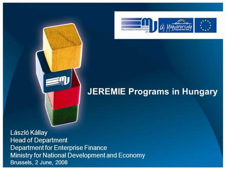 JEREMIE Programs in Hungary László Kállay Head of Department Department for Enterprise Finance Ministry for National Development and Economy Brussels,