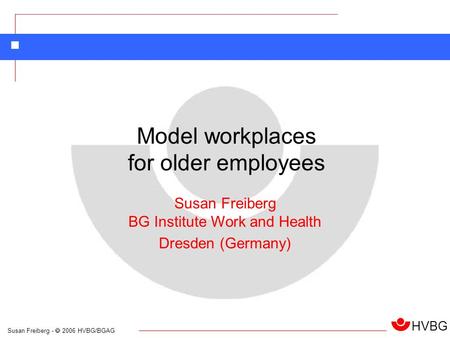 Susan Freiberg - 2006 HVBG/BGAG HVBG Susan Freiberg BG Institute Work and Health Dresden (Germany) Model workplaces for older employees.