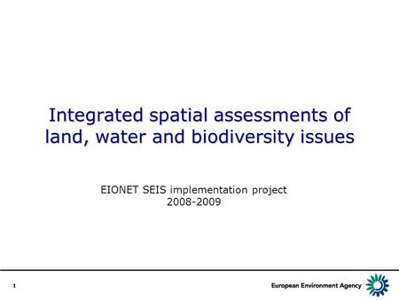 1 Integrated spatial assessments of land, water and biodiversity issues EIONET SEIS implementation project 2008-2009.