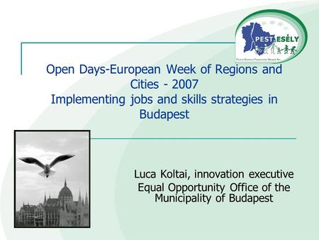 Open Days-European Week of Regions and Cities - 2007 Implementing jobs and skills strategies in Budapest Luca Koltai, innovation executive Equal Opportunity.