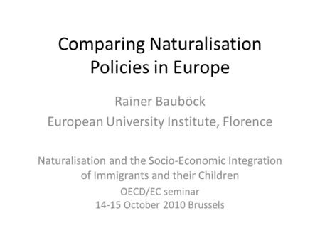 Comparing Naturalisation Policies in Europe Rainer Bauböck European University Institute, Florence Naturalisation and the Socio-Economic Integration of.
