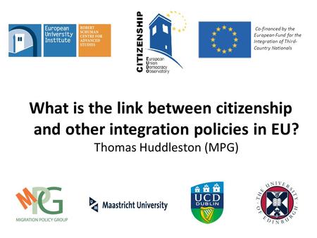 What is the link between citizenship and other integration policies in EU? Thomas Huddleston (MPG) Co-financed by the European Fund for the Integration.