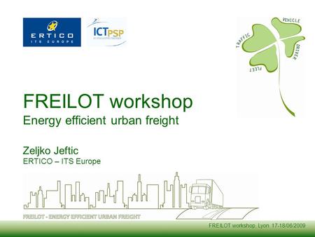 FREILOT workshop, Lyon 17-18/06/2009 FREILOT workshop Energy efficient urban freight Zeljko Jeftic ERTICO – ITS Europe.