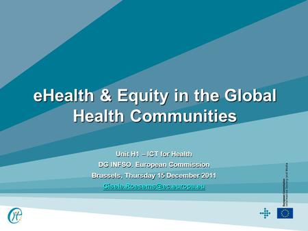 EHealth & Equity in the Global Health Communities Unit H1 – ICT for Health DG INFSO. European Commission Brussels, Thursday 15 December 2011