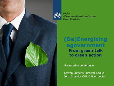 20 februari 2014 (De)Energizing egovernment From green talk to green action Green eGov conference Steven Luitjens, director Logius Joris Gresnigt CSR Officer.