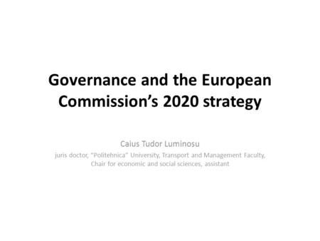 Governance and the European Commissions 2020 strategy Caius Tudor Luminosu juris doctor, Politehnica University, Transport and Management Faculty, Chair.