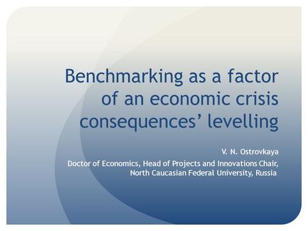 Benchmarking as a factor of an economic crisis consequences levelling V. N. Ostrovkaya Doctor of Economics, Head of Projects and Innovations Chair, North.