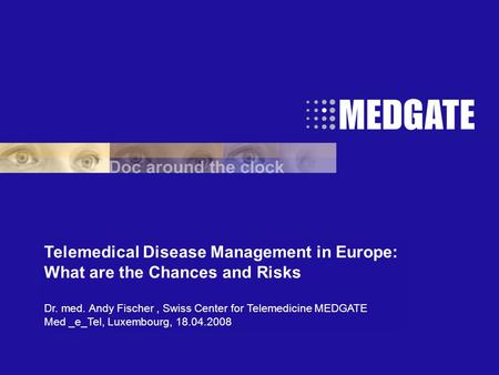Telemedical Disease Management in Europe: What are the Chances and Risks Dr. med. Andy Fischer, Swiss Center for Telemedicine MEDGATE Med _e_Tel, Luxembourg,