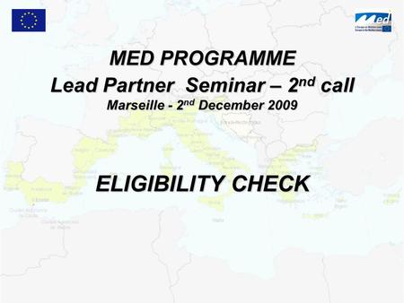 MED PROGRAMME Lead Partner Seminar – 2 nd call Marseille - 2 nd December 2009 ELIGIBILITY CHECK.